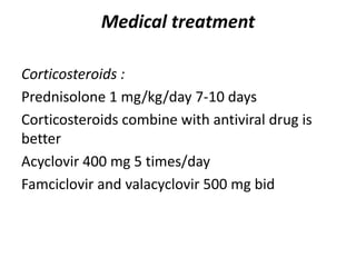 Medical treatment
Corticosteroids :
Prednisolone 1 mg/kg/day 7-10 days
Corticosteroids combine with antiviral drug is
better
Acyclovir 400 mg 5 times/day
Famciclovir and valacyclovir 500 mg bid
 