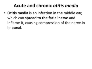 Acute and chronic otitis media
• Otitis media is an infection in the middle ear,
which can spread to the facial nerve and
inflame it, causing compression of the nerve in
its canal.
 