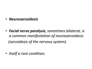 • Neurosarcoidosis
• Facial nerve paralysis, sometimes bilateral, is
a common manifestation of neurosarcoidosis
(sarcoidosis of the nervous system).
• Itself a rare condition.
 