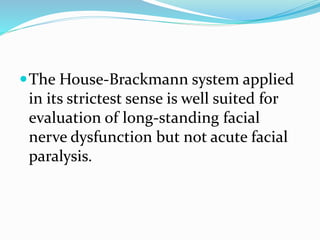 The House-Brackmann system applied
in its strictest sense is well suited for
evaluation of long-standing facial
nerve dysfunction but not acute facial
paralysis.
 