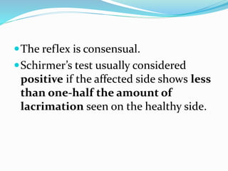 The reflex is consensual.
Schirmer’s test usually considered
positive if the affected side shows less
than one-half the amount of
lacrimation seen on the healthy side.
 