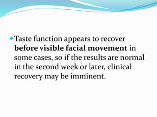 Taste function appears to recover
before visible facial movement in
some cases, so if the results are normal
in the second week or later, clinical
recovery may be imminent.
 