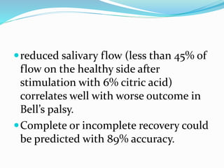 reduced salivary flow (less than 45% of
flow on the healthy side after
stimulation with 6% citric acid)
correlates well with worse outcome in
Bell’s palsy.
Complete or incomplete recovery could
be predicted with 89% accuracy.
 