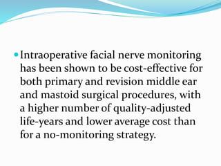 Intraoperative facial nerve monitoring
has been shown to be cost-effective for
both primary and revision middle ear
and mastoid surgical procedures, with
a higher number of quality-adjusted
life-years and lower average cost than
for a no-monitoring strategy.
 