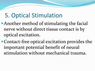 5. Optical Stimulation
Another method of stimulating the facial
nerve without direct tissue contact is by
optical excitation.
Contact-free optical excitation provides the
important potential benefit of neural
stimulation without mechanical trauma.
 