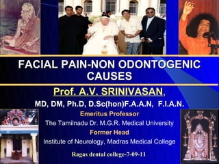 FACIAL PAIN-NON ODONTOGENIC
           CAUSES
       Prof. A.V. SRINIVASAN,
  MD, DM, Ph.D, D.Sc(hon)F.A.A.N, F.I.A.N.
                  Emeritus Professor
     The Tamilnadu Dr. M.G.R. Medical University
                     Former Head
    Institute of Neurology, Madras Medical College
             Ragas dental college-7-09-11
 