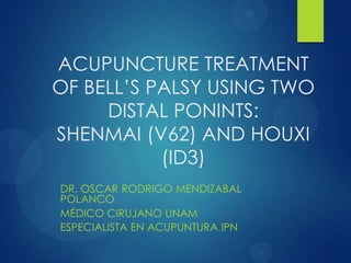 ACUPUNCTURE TREATMENT
OF BELL’S PALSY USING TWO
DISTAL PONINTS:
SHENMAI (V62) AND HOUXI
(ID3)
DR. OSCAR RODRIGO MENDIZABAL
POLANCO
MÉDICO CIRUJANO UNAM
ESPECIALISTA EN ACUPUNTURA IPN
 