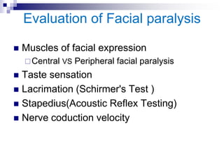 Evaluation of Facial paralysis
 Muscles of facial expression
Central VS Peripheral facial paralysis
 Taste sensation
 Lacrimation (Schirmer's Test )
 Stapedius(Acoustic Reflex Testing)
 Nerve coduction velocity
 