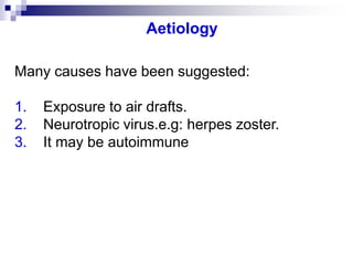Aetiology
Many causes have been suggested:
1. Exposure to air drafts.
2. Neurotropic virus.e.g: herpes zoster.
3. It may be autoimmune
 