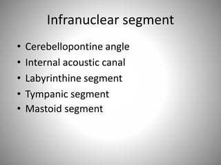 Infranuclear segment
• Cerebellopontine angle
• Internal acoustic canal
• Labyrinthine segment
• Tympanic segment
• Mastoid segment
 