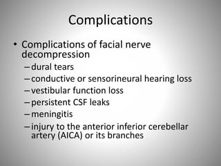 Complications
• Complications of facial nerve
decompression
–dural tears
–conductive or sensorineural hearing loss
–vestibular function loss
–persistent CSF leaks
–meningitis
–injury to the anterior inferior cerebellar
artery (AICA) or its branches
 