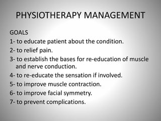 PHYSIOTHERAPY MANAGEMENT
GOALS
1- to educate patient about the condition.
2- to relief pain.
3- to establish the bases for re-education of muscle
and nerve conduction.
4- to re-educate the sensation if involved.
5- to improve muscle contraction.
6- to improve facial symmetry.
7- to prevent complications.
 