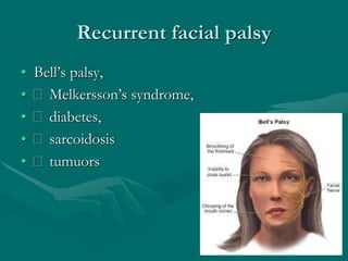Recurrent facial palsy
• Bell’s palsy,
• Melkersson’s syndrome,
• diabetes,
• sarcoidosis
• tumuors
 