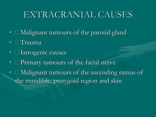 EXTRACRANIAL CAUSES
• Malignant tumours of the parotid gland
• Trauma
• Iatrogenic causes
• Primary tumours of the facial nerve
• Malignant tumours of the ascending ramus of
the mandible, pterygoid region and skin
 
