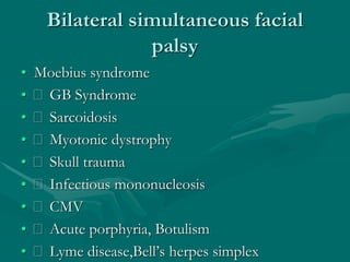 Bilateral simultaneous facial
palsy
• Moebius syndrome
• GB Syndrome
• Sarcoidosis
• Myotonic dystrophy
• Skull trauma
• Infectious mononucleosis
• CMV
• Acute porphyria, Botulism
• Lyme disease,Bell’s herpes simplex
 