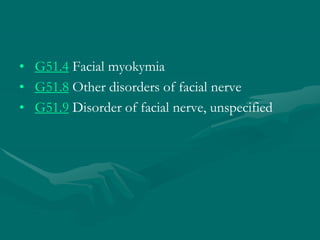 • G51.4 Facial myokymia
• G51.8 Other disorders of facial nerve
• G51.9 Disorder of facial nerve, unspecified
 