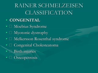 RAINER SCHMELZEISEN
CLASSIFICATION
• CONGENITAL
• Moebius Syndrome
• Myotonic dystrophy
• Melkersson Rosenthal syndrome
• Congenital Cholesteatoma
• Birth injuries
• Osteopetrosis
 