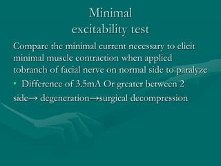Minimal
excitability test
Compare the minimal current necessary to elicit
minimal muscle contraction when applied
tobranch of facial nerve on normal side to paralyze
• Difference of 3.5mA Or greater between 2
side→ degeneration→surgical decompression
 