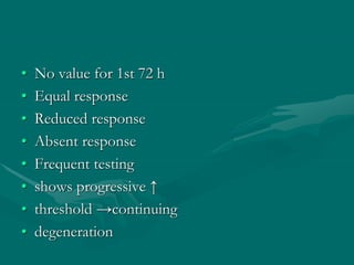 • No value for 1st 72 h
• Equal response
• Reduced response
• Absent response
• Frequent testing
• shows progressive ↑
• threshold →continuing
• degeneration
 