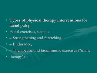 • Types of physical therapy interventions for
facial palsy
• Facial exercises, such as
• – Strengthening and Stretching,
• – Endurance,
• – Therapeutic and facial mimic exercises ("mime
• therapy")
 