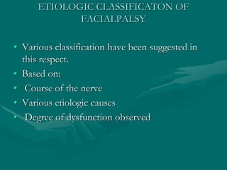 ETIOLOGIC CLASSIFICATON OF
FACIALPALSY
• Various classification have been suggested in
this respect.
• Based on:
• Course of the nerve
• Various etiologic causes
• Degree of dysfunction observed
 