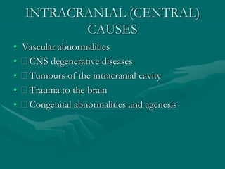 INTRACRANIAL (CENTRAL)
CAUSES
• Vascular abnormalities
• CNS degenerative diseases
• Tumours of the intracranial cavity
• Trauma to the brain
• Congenital abnormalities and agenesis
 
