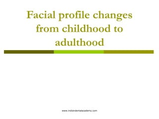 Facial profile changes
from childhood to
adulthood

www.indiandentalacademy.com

 