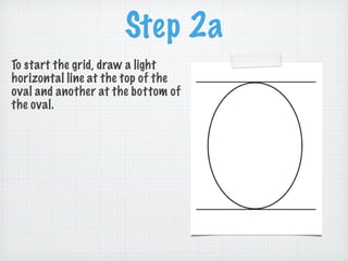 Step 2a
To start the grid, draw a light
horizontal line at the top of the
oval and another at the bottom of
the oval.
 