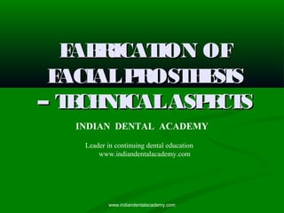 FABRICATION OFFABRICATION OF
FACIALPROSTHESISFACIALPROSTHESIS
– TECHNICALASPECTS– TECHNICALASPECTS
INDIAN DENTAL ACADEMY
Leader in continuing dental education
www.indiandentalacademy.com
www.indiandentalacademy.com
 