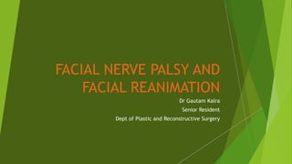 FACIAL NERVE PALSY AND
FACIAL REANIMATION
Dr Gautam Kalra
Senior Resident
Dept of Plastic and Reconstructive Surgery
 