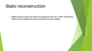 Static reconstruction
Slight overcorrection is more acceptable than an under correction
because the patient is more symmetric when smiling.
 
