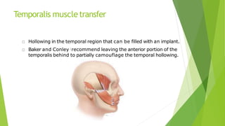 Temporalis muscletransfer
Hollowing in the temporal region that can be filled with an implant.
Baker and Conley :recommend leaving the anterior portion of the
temporalis behind to partially camouflage the temporal hollowing.
 