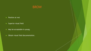 BROW
 Position at rest
 Superior visual field
 May be acceptable in young.
 Obtain visual field documentation.
 