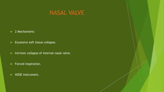 NASAL VALVE
 2 Mechanisms:
 Excessive soft tissue collapse.
 Intrinsic collapse of internal nasal valve.
 Forced inspiration.
 NOSE instrument.
 