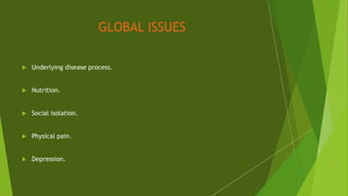 GLOBAL ISSUES
 Underlying disease process.
 Nutrition.
 Social isolation.
 Physical pain.
 Depression.
 