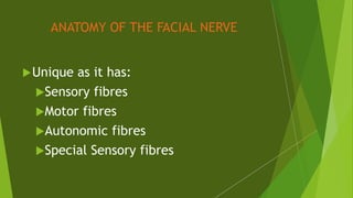 ANATOMY OF THE FACIAL NERVE
Unique as it has:
Sensory fibres
Motor fibres
Autonomic fibres
Special Sensory fibres
 
