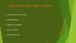 EYE PROTECTION- FIRST PRIORITY
 Lubrication with artificial tears
 Protective glasses
 Goggles and sunglasses
 Moisture chamber
 TAPING OF EYE LIDS
 