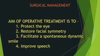 SURGICAL MANAGEMENT
AIM OF OPERATIVE TREATMENT IS TO –
1. Protect the eye
2. Restore facial symmetry
3. Facilitate a spontaneous dynamic
smile
4. Improve speech
 
