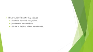  However, nerve transfer may produce
 mass facial movement and synkinesis
 palliated with botulinum toxin
 function of the donor nerve is also sacrificed.
 