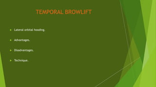 TEMPORAL BROWLIFT
 Lateral orbital hooding.
 Advantages.
 Disadvantages.
 Technique.
 