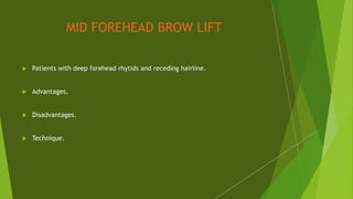MID FOREHEAD BROW LIFT
 Patients with deep forehead rhytids and receding hairline.
 Advantages.
 Disadvantages.
 Technique.
 