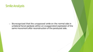 SmileAnalysis
Itisrecognized that the unopposed smile on the normal side in
unilateral facial paralysis will be an exaggerated expression of the
same movement after reconstruction of the paralyzed side.
 