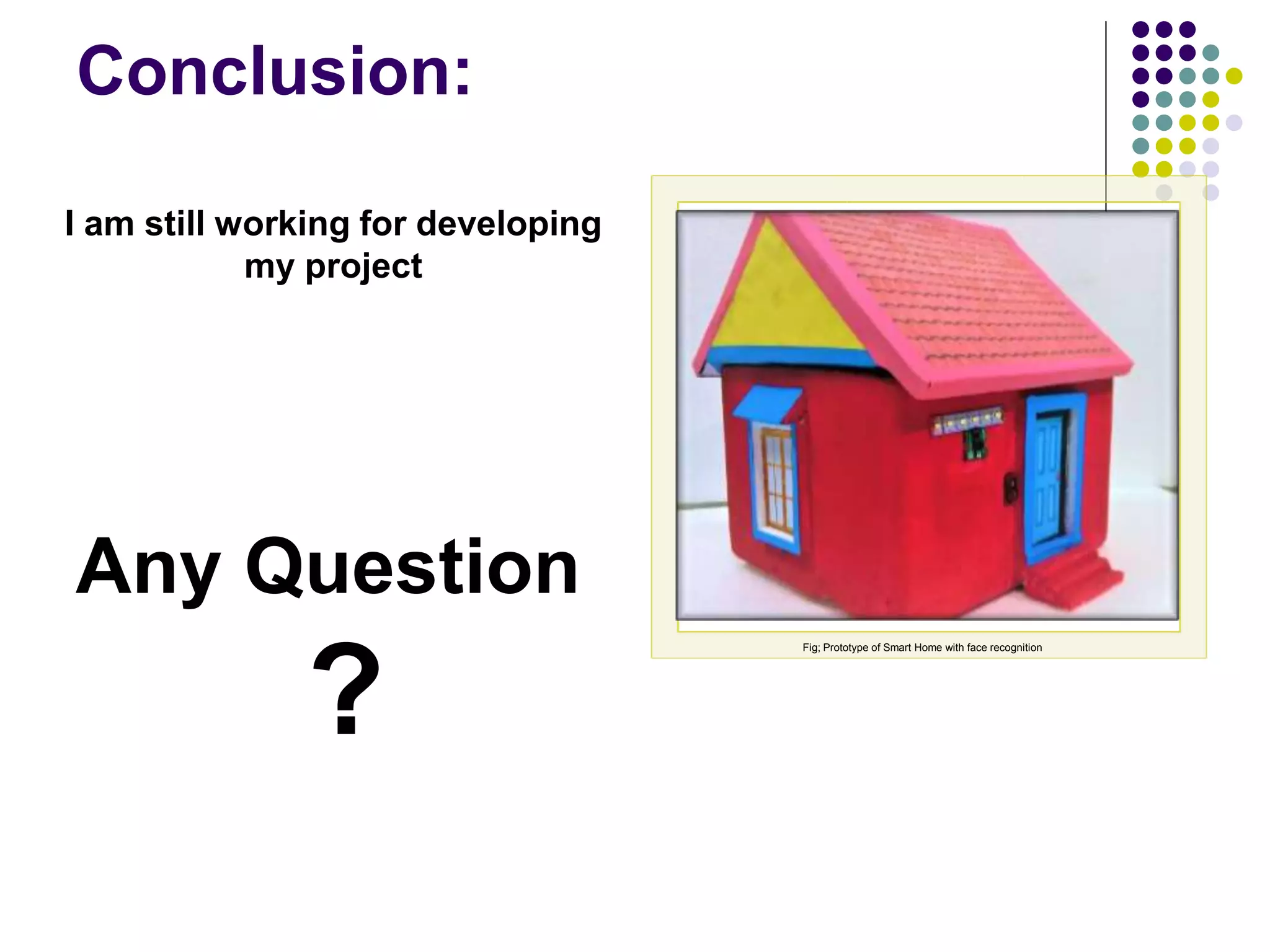 Conclusion:
Fig; Prototype of Smart Home with face recognition
Any Question
?
I am still working for developing
my project
 