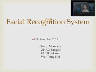 
Facial Recognition System

        3 December 2012

           Group Members:
            ZHAO Fangxin
            CHUI Loksze
            Wat Tsing Hei
 