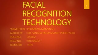 FACIAL
RECOGNITION
TECHNOLOGY
SUBMITED BY : PRIYABRATA MANSINGH
GUIDED BY : DR. SANGITA PAL(ASSISTANT PROFESSOR)
ROLL NO. :374032
REGD NO. :1805105032
SEMESTER :4TH
1
 