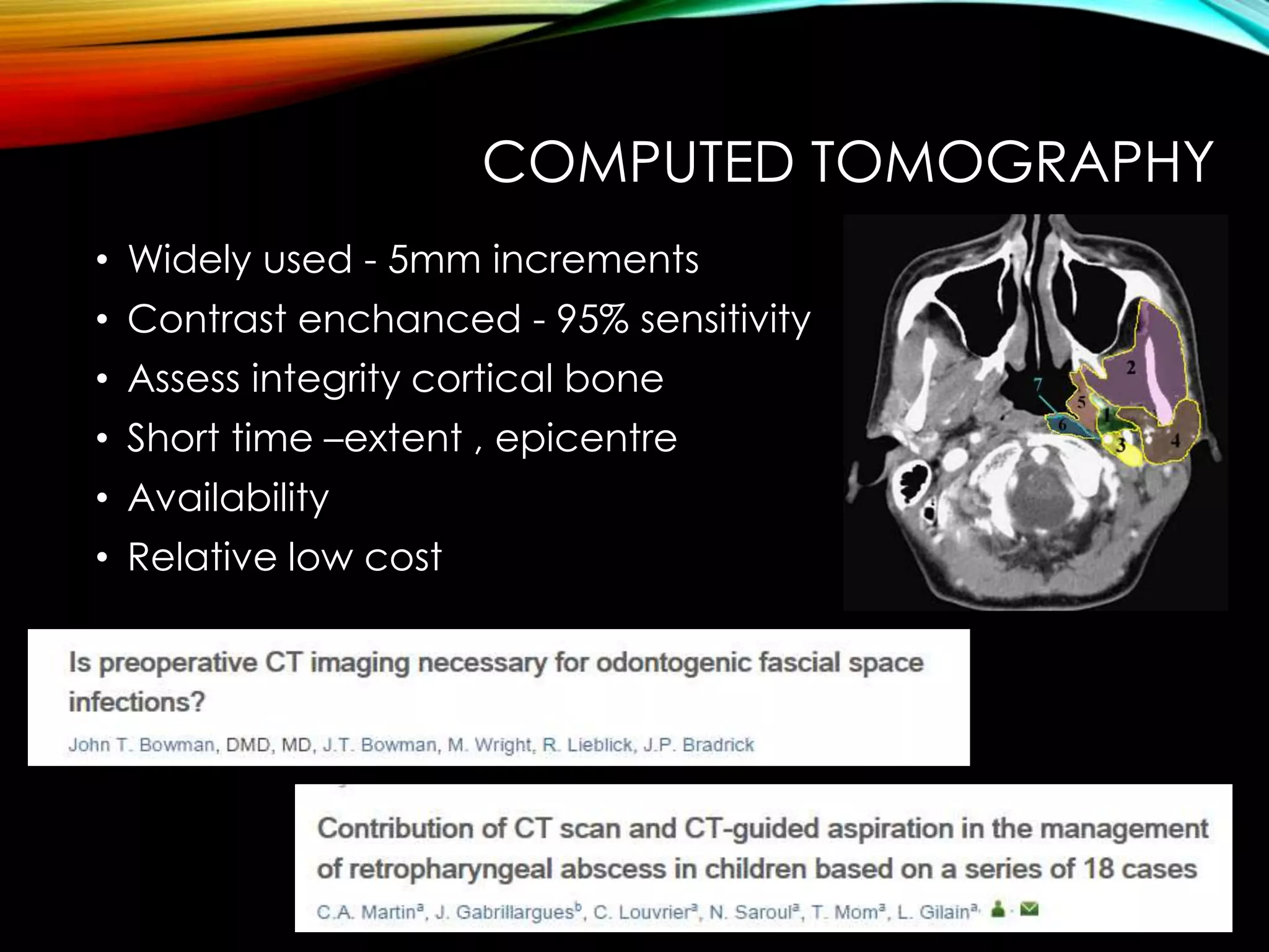 COMPUTED TOMOGRAPHY 
• Widely used - 5mm increments 
• Contrast enchanced - 95% sensitivity 
• Assess integrity cortical bone 
• Short time –extent , epicentre 
• Availability 
• Relative low cost 
 
