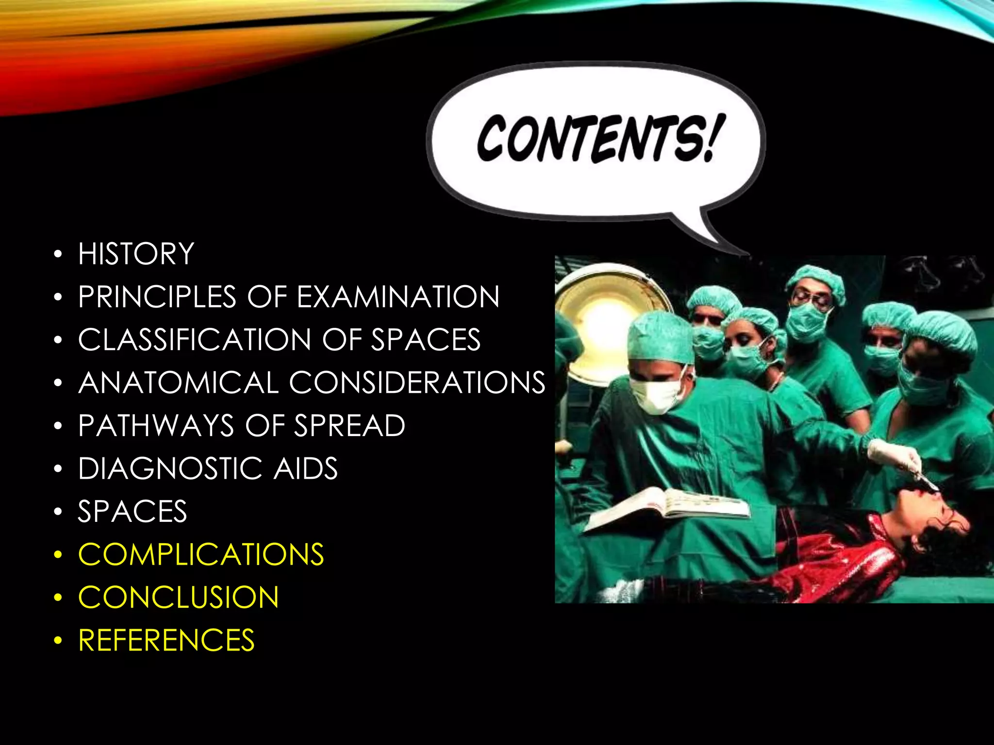 • HISTORY 
• PRINCIPLES OF EXAMINATION 
• CLASSIFICATION OF SPACES 
• ANATOMICAL CONSIDERATIONS 
• PATHWAYS OF SPREAD 
• DIAGNOSTIC AIDS 
• SPACES 
• COMPLICATIONS 
• CONCLUSION 
• REFERENCES 
 
