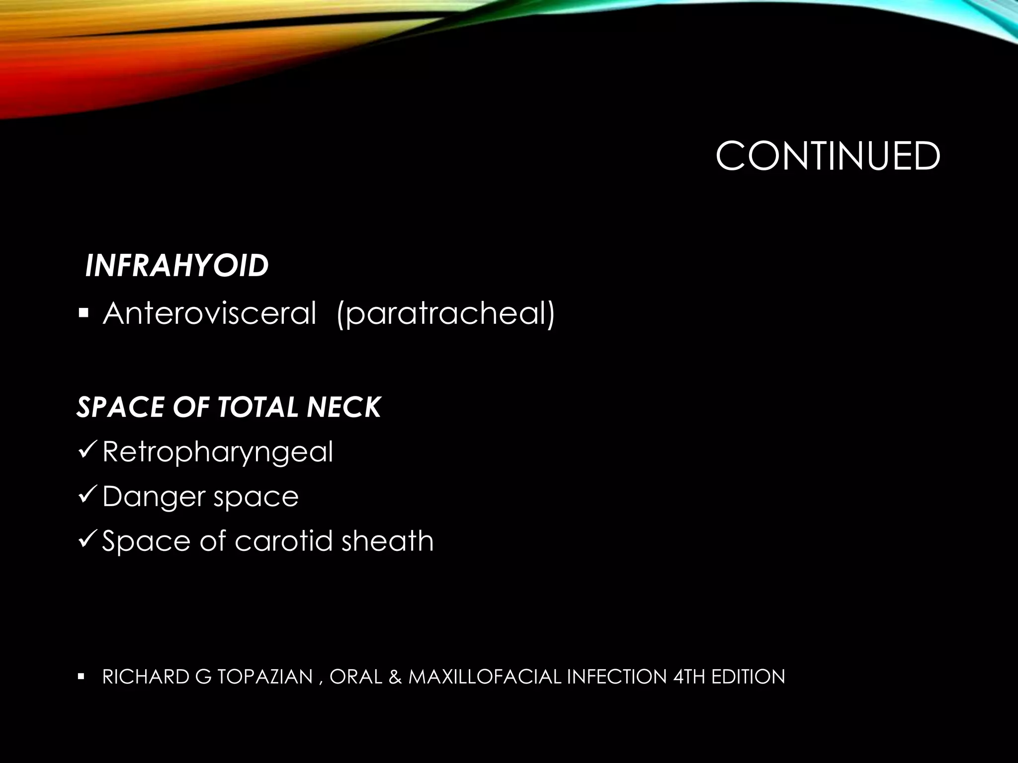 CONTINUED 
INFRAHYOID 
 Anterovisceral (paratracheal) 
SPACE OF TOTAL NECK 
Retropharyngeal 
Danger space 
Space of carotid sheath 
 RICHARD G TOPAZIAN , ORAL & MAXILLOFACIAL INFECTION 4TH EDITION 
 