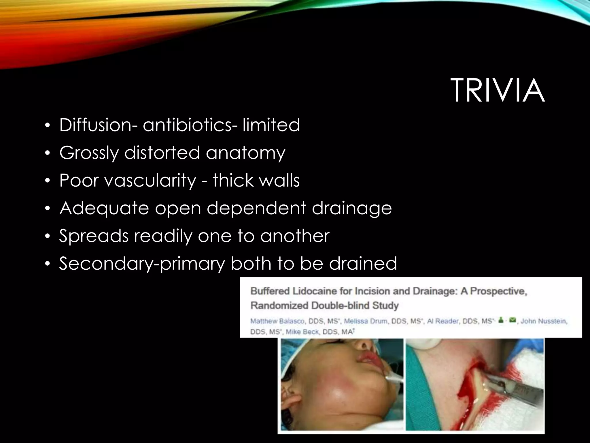 TRIVIA 
• Diffusion- antibiotics- limited 
• Grossly distorted anatomy 
• Poor vascularity - thick walls 
• Adequate open dependent drainage 
• Spreads readily one to another 
• Secondary-primary both to be drained 
 