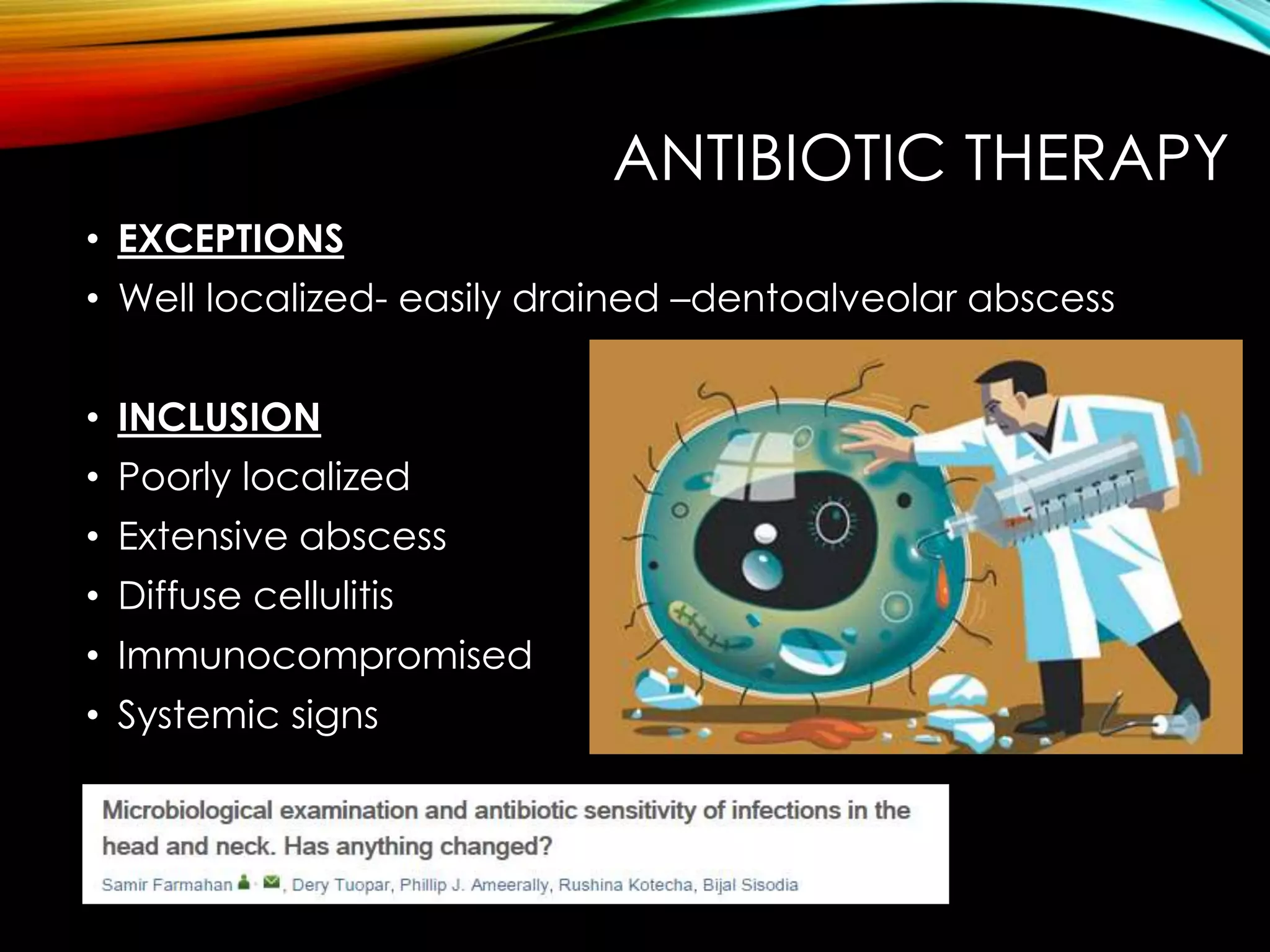 ANTIBIOTIC THERAPY 
• EXCEPTIONS 
• Well localized- easily drained –dentoalveolar abscess 
• INCLUSION 
• Poorly localized 
• Extensive abscess 
• Diffuse cellulitis 
• Immunocompromised 
• Systemic signs 
 